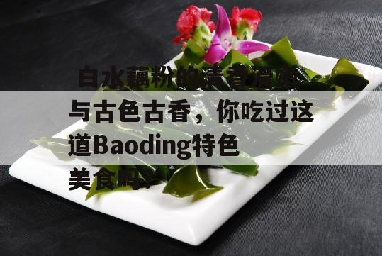  白水藕粉的清香滑嫩与古色古香，你吃过这道Baoding特色美食吗？