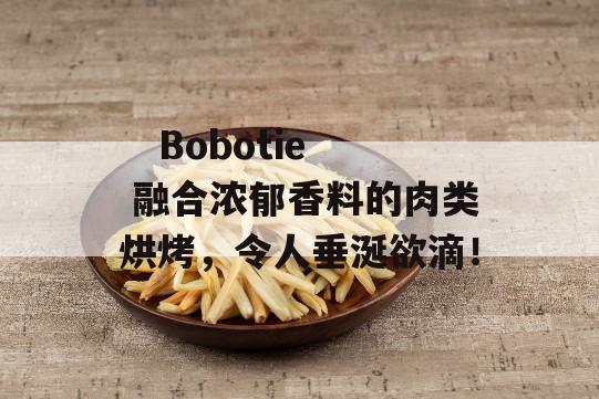    Bobotie 融合浓郁香料的肉类烘烤，令人垂涎欲滴！