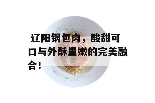  辽阳锅包肉，酸甜可口与外酥里嫩的完美融合！