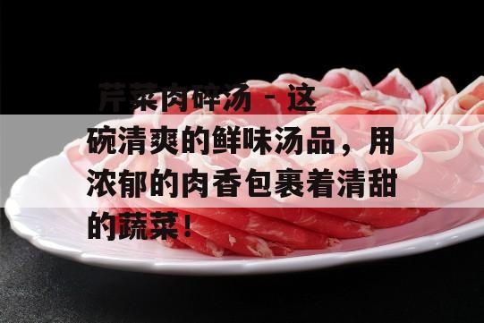  芹菜肉碎汤 - 这碗清爽的鲜味汤品，用浓郁的肉香包裹着清甜的蔬菜！