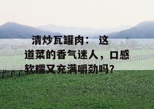   清炒瓦罐肉： 这道菜的香气迷人，口感软糯又充满嚼劲吗？